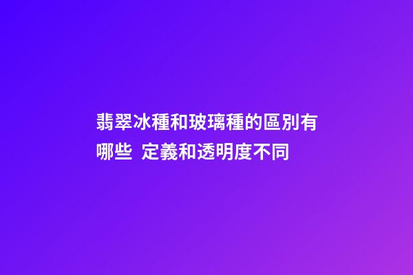翡翠冰種和玻璃種的區別有哪些  定義和透明度不同